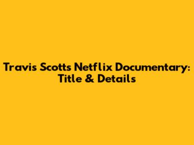 Travis Scott's Netflix Documentary: Title & Details