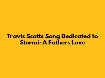 Travis Scott's Song Dedicated to Stormi: A Father's Love