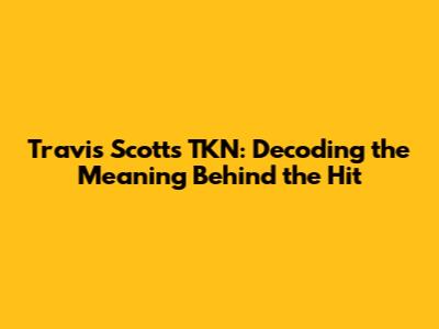 Travis Scott's TKN: Decoding the Meaning Behind the Hit
