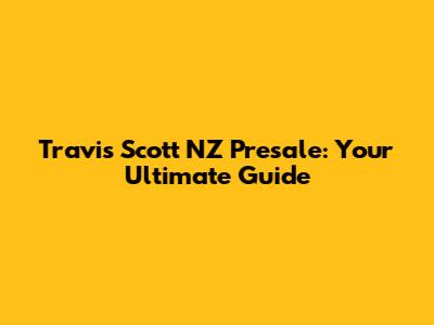 Travis Scott NZ Presale: Your Ultimate Guide