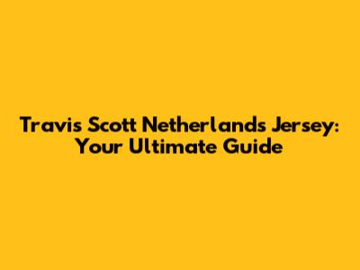 Travis Scott Netherlands Jersey: Your Ultimate Guide
