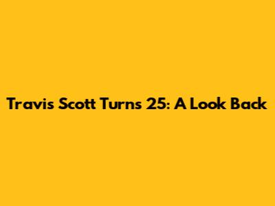 Travis Scott Turns 25: A Look Back