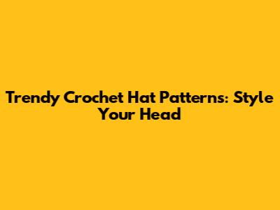 Trendy Crochet Hat Patterns: Style Your Head