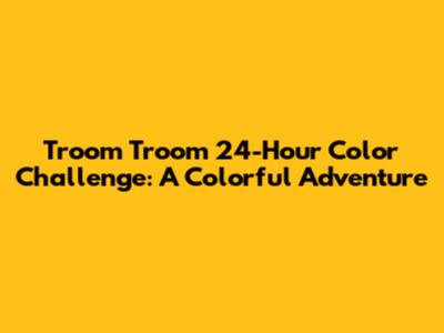Troom Troom 24-Hour Color Challenge: A Colorful Adventure