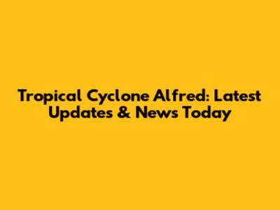 Tropical Cyclone Alfred: Latest Updates & News Today