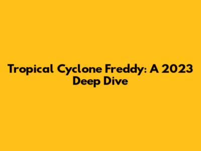 Tropical Cyclone Freddy: A 2023 Deep Dive