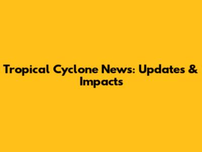 Tropical Cyclone News: Updates & Impacts