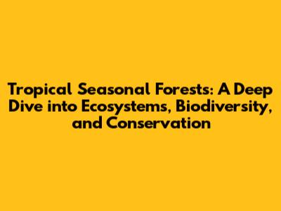 Tropical Seasonal Forests: A Deep Dive into Ecosystems, Biodiversity, and Conservation