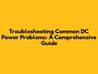 Troubleshooting Common DC Power Problems: A Comprehensive Guide