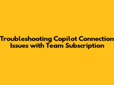 Troubleshooting Copilot Connection Issues with Team Subscription