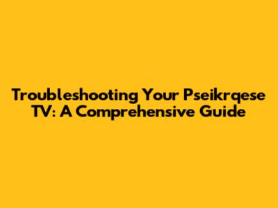 Troubleshooting Your Pseikrqese TV: A Comprehensive Guide