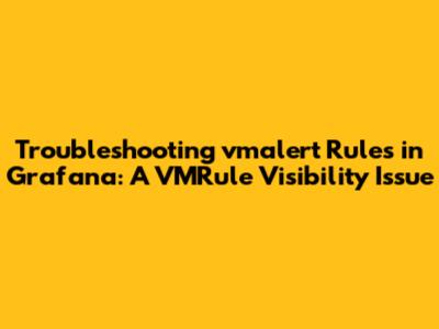 Troubleshooting vmalert Rules in Grafana: A VMRule Visibility Issue