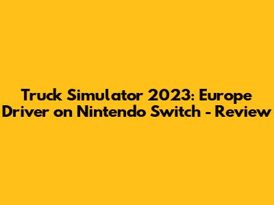 Truck Simulator 2023: Europe Driver on Nintendo Switch - Review