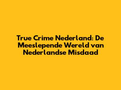 True Crime Nederland: De Meeslepende Wereld van Nederlandse Misdaad