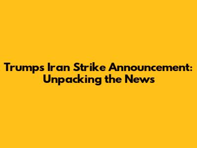 Trump's Iran Strike Announcement: Unpacking the News