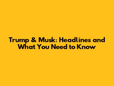 Trump & Musk: Headlines and What You Need to Know