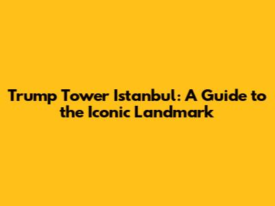 Trump Tower Istanbul: A Guide to the Iconic Landmark
