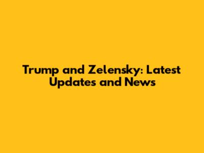 Trump and Zelensky: Latest Updates and News