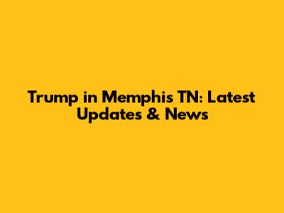 Trump in Memphis TN: Latest Updates & News