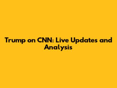 Trump on CNN: Live Updates and Analysis