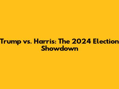 Trump vs. Harris: The 2024 Election Showdown