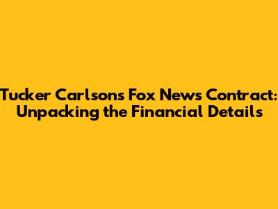 Tucker Carlson's Fox News Contract: Unpacking the Financial Details