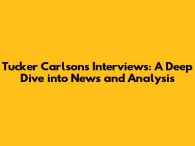 Tucker Carlson's Interviews: A Deep Dive into News and Analysis
