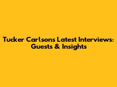 Tucker Carlson's Latest Interviews: Guests & Insights