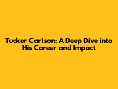 Tucker Carlson: A Deep Dive into His Career and Impact