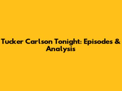 Tucker Carlson Tonight: Episodes & Analysis