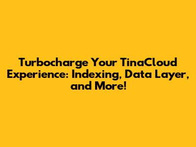 Turbocharge Your TinaCloud Experience: Indexing, Data Layer, and More!
