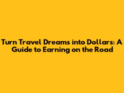 Turn Travel Dreams into Dollars: A Guide to Earning on the Road