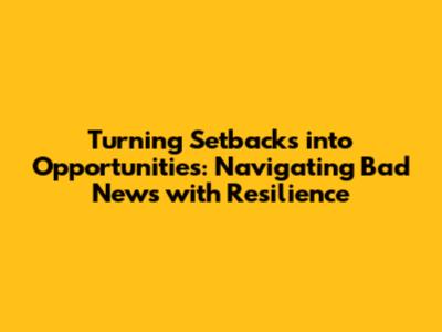 Turning Setbacks into Opportunities: Navigating Bad News with Resilience