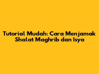 Tutorial Mudah: Cara Menjamak Shalat Maghrib dan Isya