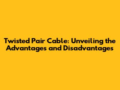 Twisted Pair Cable: Unveiling the Advantages and Disadvantages