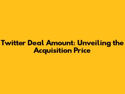 Twitter Deal Amount: Unveiling the Acquisition Price