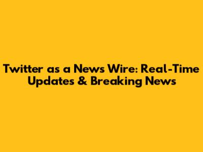 Twitter as a News Wire: Real-Time Updates & Breaking News