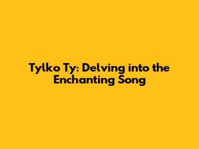 Tylko Ty: Delving into the Enchanting Song