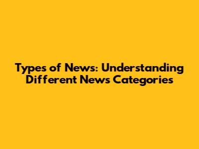 Types of News: Understanding Different News Categories