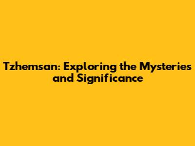 Tzhemsan: Exploring the Mysteries and Significance
