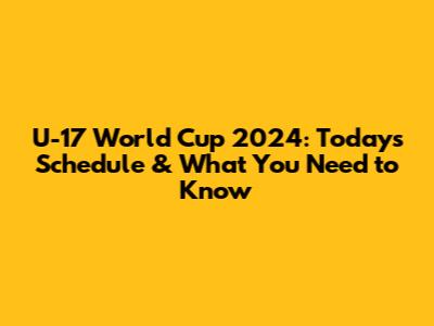 U-17 World Cup 2024: Today's Schedule & What You Need to Know