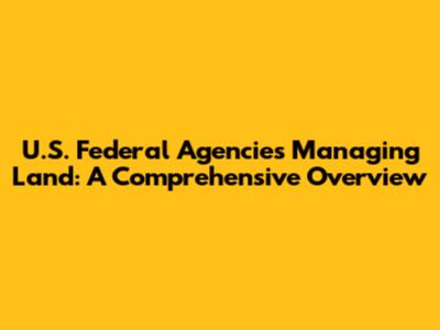U.S. Federal Agencies Managing Land: A Comprehensive Overview