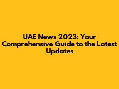 UAE News 2023: Your Comprehensive Guide to the Latest Updates