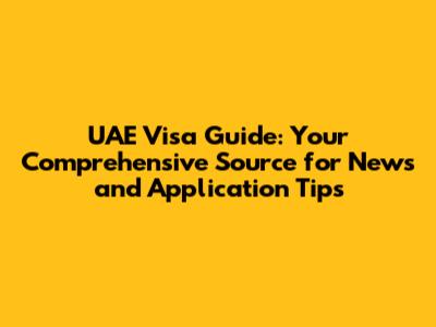 UAE Visa Guide: Your Comprehensive Source for News and Application Tips