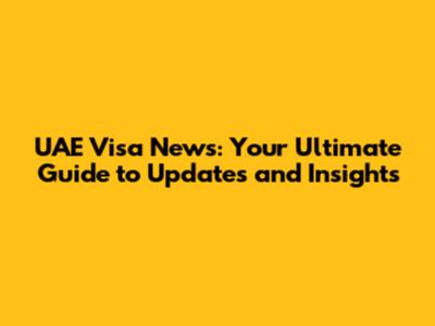 UAE Visa News: Your Ultimate Guide to Updates and Insights