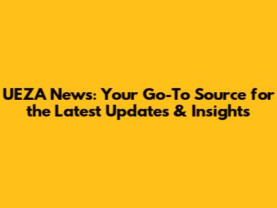 UEZA News: Your Go-To Source for the Latest Updates & Insights