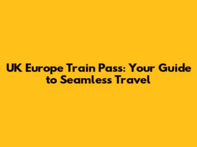 UK Europe Train Pass: Your Guide to Seamless Travel