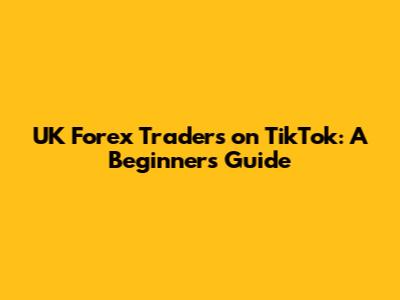UK Forex Traders on TikTok: A Beginner's Guide