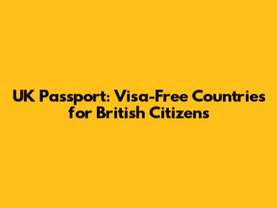 UK Passport: Visa-Free Countries for British Citizens