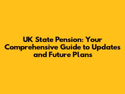 UK State Pension: Your Comprehensive Guide to Updates and Future Plans